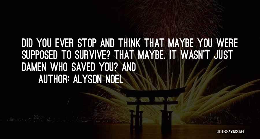 Alyson Noel Quotes: Did You Ever Stop And Think That Maybe You Were Supposed To Survive? That Maybe, It Wasn't Just Damen Who
