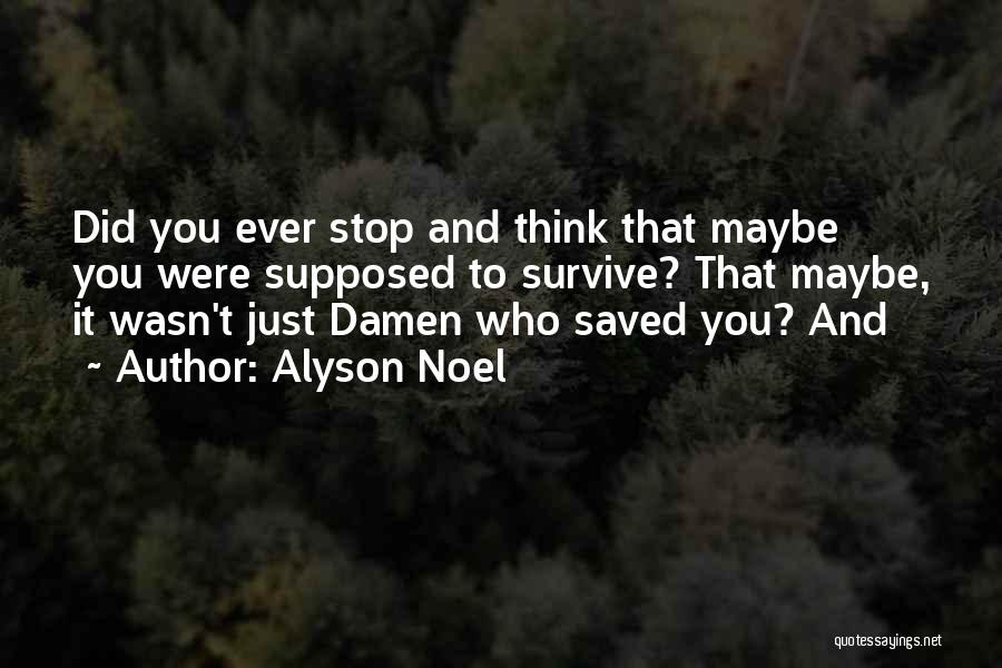 Alyson Noel Quotes: Did You Ever Stop And Think That Maybe You Were Supposed To Survive? That Maybe, It Wasn't Just Damen Who