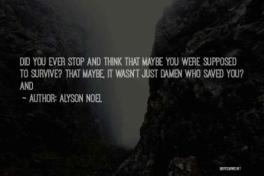 Alyson Noel Quotes: Did You Ever Stop And Think That Maybe You Were Supposed To Survive? That Maybe, It Wasn't Just Damen Who