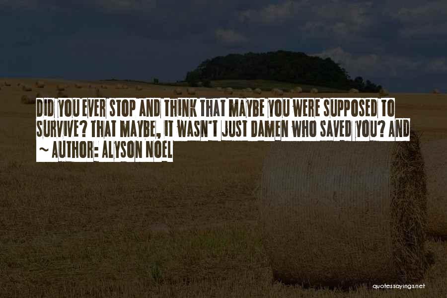 Alyson Noel Quotes: Did You Ever Stop And Think That Maybe You Were Supposed To Survive? That Maybe, It Wasn't Just Damen Who
