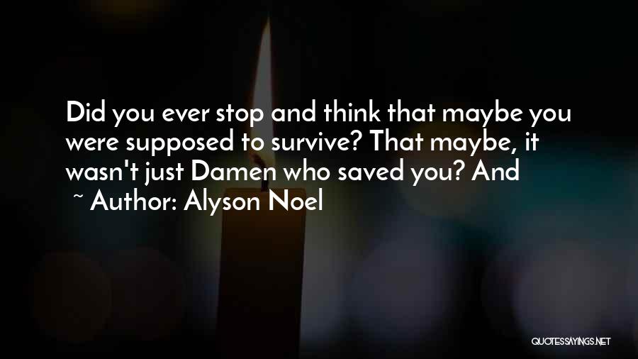Alyson Noel Quotes: Did You Ever Stop And Think That Maybe You Were Supposed To Survive? That Maybe, It Wasn't Just Damen Who
