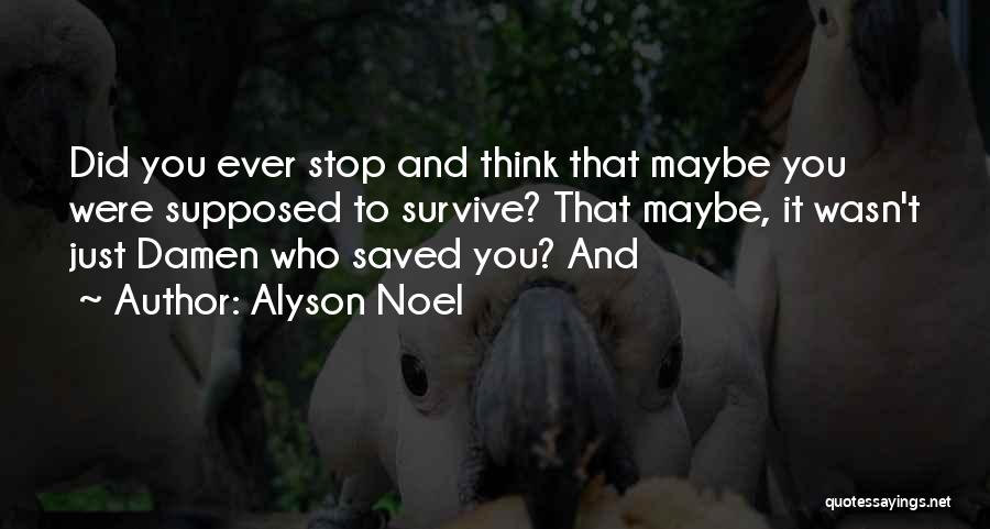 Alyson Noel Quotes: Did You Ever Stop And Think That Maybe You Were Supposed To Survive? That Maybe, It Wasn't Just Damen Who