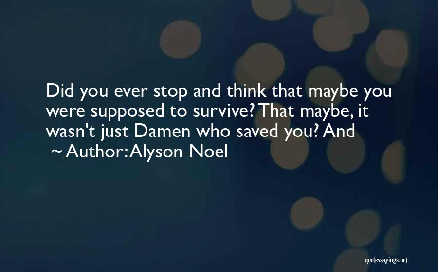 Alyson Noel Quotes: Did You Ever Stop And Think That Maybe You Were Supposed To Survive? That Maybe, It Wasn't Just Damen Who