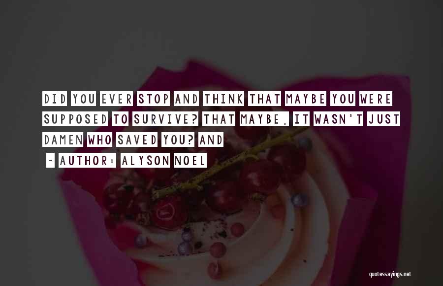 Alyson Noel Quotes: Did You Ever Stop And Think That Maybe You Were Supposed To Survive? That Maybe, It Wasn't Just Damen Who