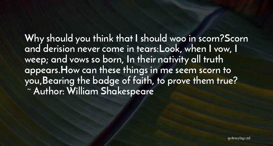 William Shakespeare Quotes: Why Should You Think That I Should Woo In Scorn?scorn And Derision Never Come In Tears:look, When I Vow, I