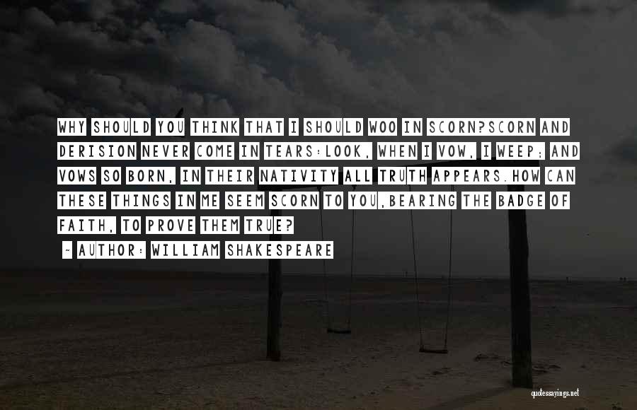 William Shakespeare Quotes: Why Should You Think That I Should Woo In Scorn?scorn And Derision Never Come In Tears:look, When I Vow, I