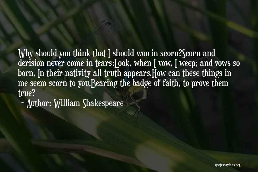 William Shakespeare Quotes: Why Should You Think That I Should Woo In Scorn?scorn And Derision Never Come In Tears:look, When I Vow, I