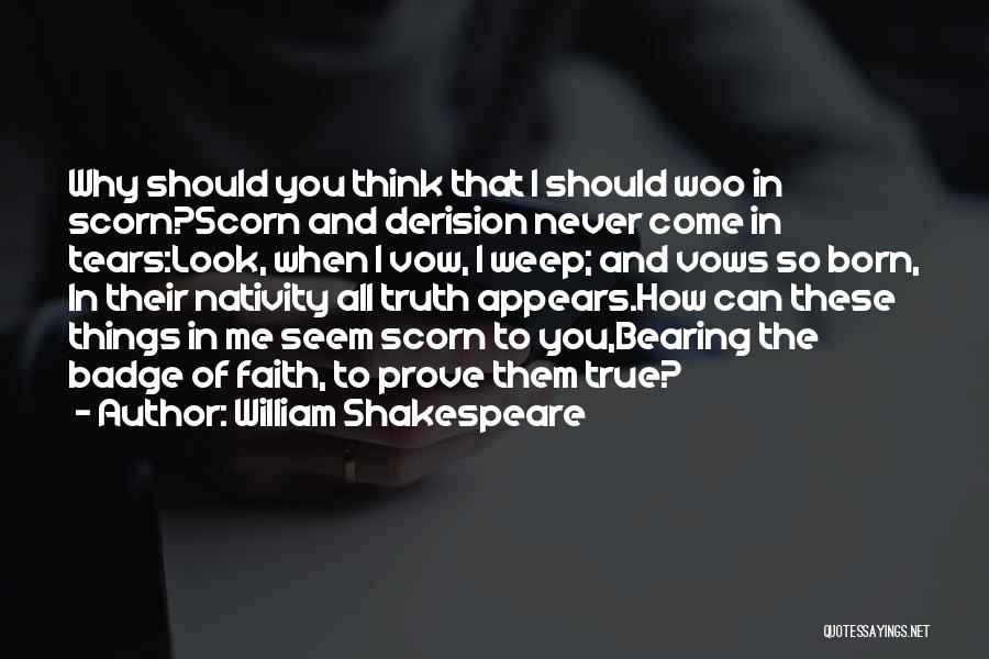 William Shakespeare Quotes: Why Should You Think That I Should Woo In Scorn?scorn And Derision Never Come In Tears:look, When I Vow, I