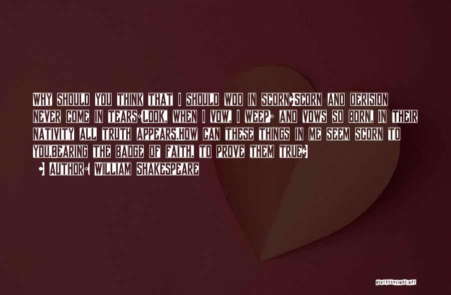 William Shakespeare Quotes: Why Should You Think That I Should Woo In Scorn?scorn And Derision Never Come In Tears:look, When I Vow, I