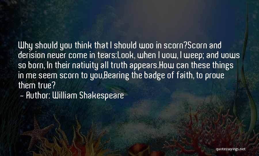 William Shakespeare Quotes: Why Should You Think That I Should Woo In Scorn?scorn And Derision Never Come In Tears:look, When I Vow, I