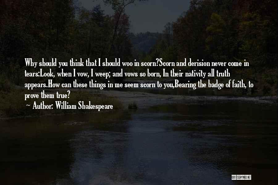 William Shakespeare Quotes: Why Should You Think That I Should Woo In Scorn?scorn And Derision Never Come In Tears:look, When I Vow, I