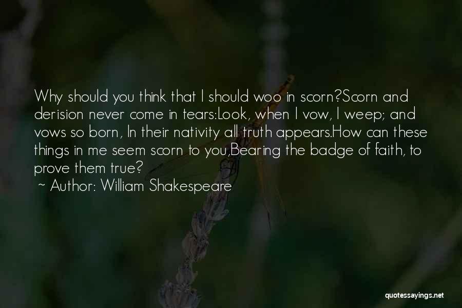 William Shakespeare Quotes: Why Should You Think That I Should Woo In Scorn?scorn And Derision Never Come In Tears:look, When I Vow, I