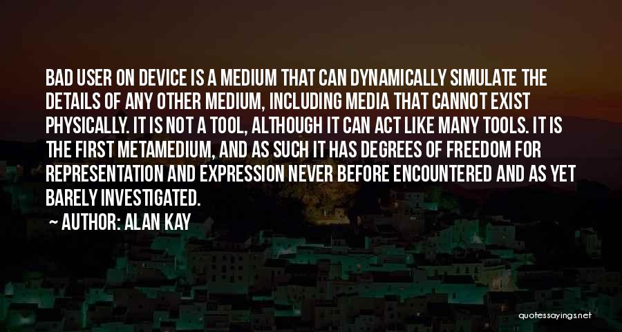 Alan Kay Quotes: Bad User On Device Is A Medium That Can Dynamically Simulate The Details Of Any Other Medium, Including Media That