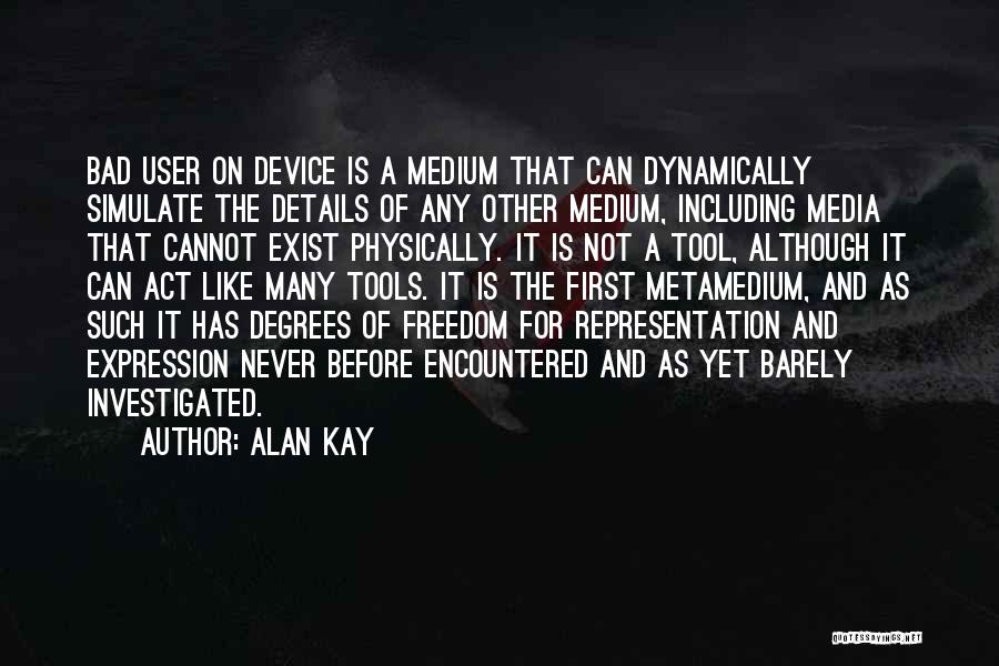 Alan Kay Quotes: Bad User On Device Is A Medium That Can Dynamically Simulate The Details Of Any Other Medium, Including Media That