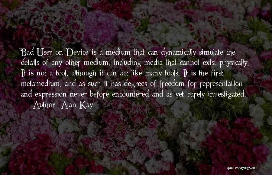 Alan Kay Quotes: Bad User On Device Is A Medium That Can Dynamically Simulate The Details Of Any Other Medium, Including Media That