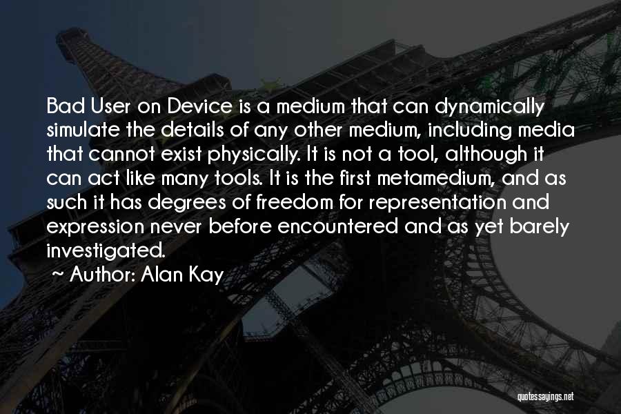 Alan Kay Quotes: Bad User On Device Is A Medium That Can Dynamically Simulate The Details Of Any Other Medium, Including Media That