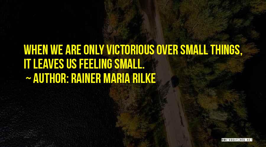 Rainer Maria Rilke Quotes: When We Are Only Victorious Over Small Things, It Leaves Us Feeling Small.