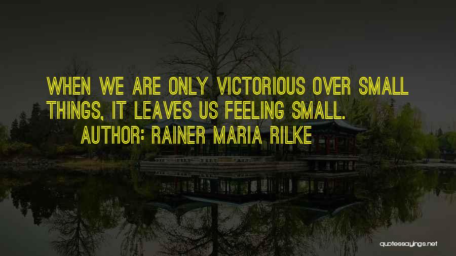 Rainer Maria Rilke Quotes: When We Are Only Victorious Over Small Things, It Leaves Us Feeling Small.