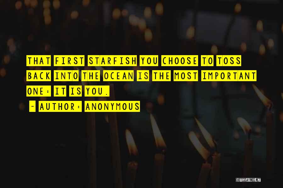 Anonymous Quotes: That First Starfish You Choose To Toss Back Into The Ocean Is The Most Important One: It Is You.