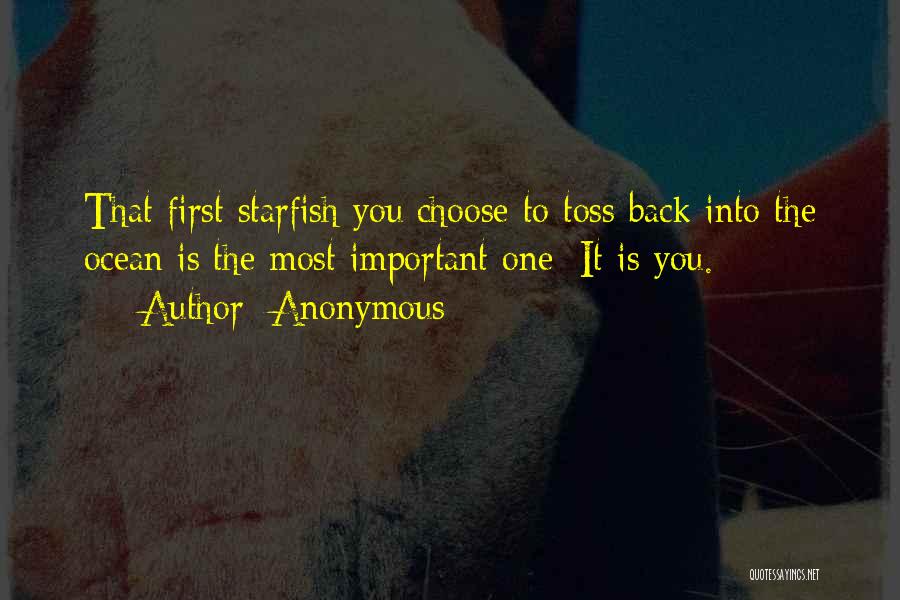 Anonymous Quotes: That First Starfish You Choose To Toss Back Into The Ocean Is The Most Important One: It Is You.