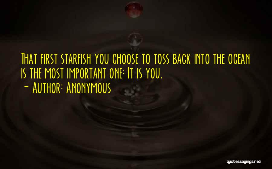 Anonymous Quotes: That First Starfish You Choose To Toss Back Into The Ocean Is The Most Important One: It Is You.