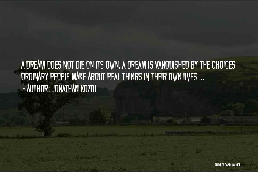 Jonathan Kozol Quotes: A Dream Does Not Die On Its Own. A Dream Is Vanquished By The Choices Ordinary People Make About Real