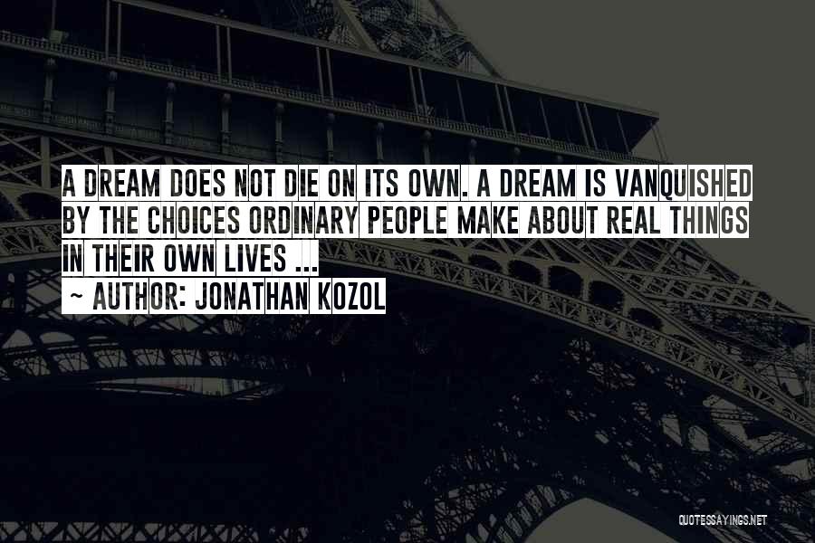 Jonathan Kozol Quotes: A Dream Does Not Die On Its Own. A Dream Is Vanquished By The Choices Ordinary People Make About Real