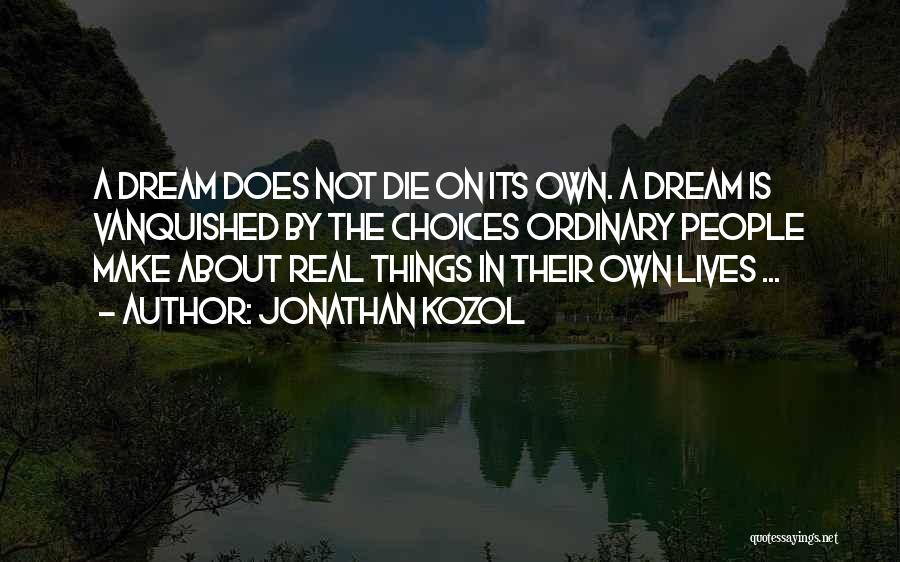 Jonathan Kozol Quotes: A Dream Does Not Die On Its Own. A Dream Is Vanquished By The Choices Ordinary People Make About Real