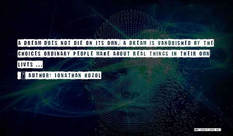 Jonathan Kozol Quotes: A Dream Does Not Die On Its Own. A Dream Is Vanquished By The Choices Ordinary People Make About Real