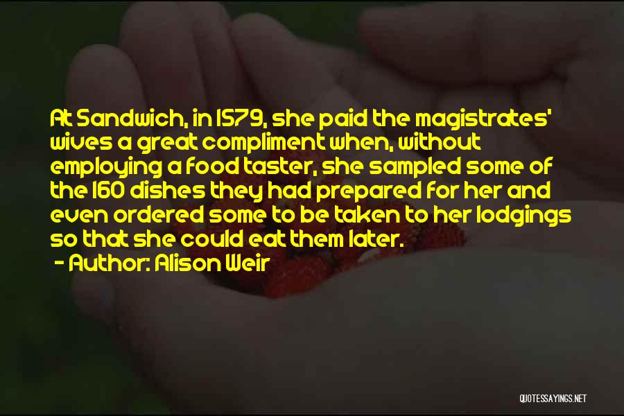 Alison Weir Quotes: At Sandwich, In 1579, She Paid The Magistrates' Wives A Great Compliment When, Without Employing A Food Taster, She Sampled
