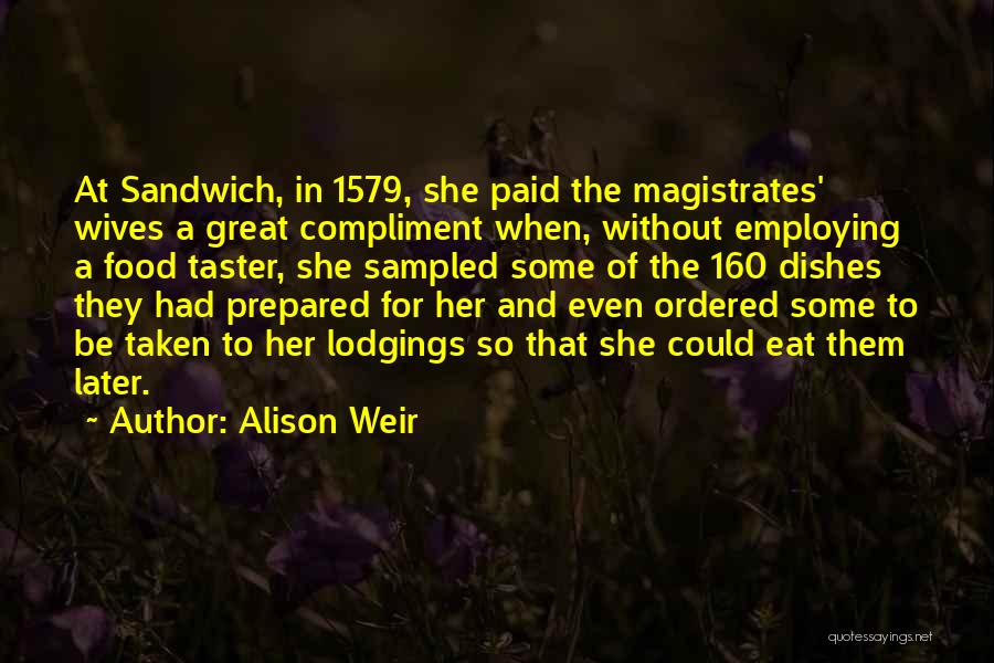 Alison Weir Quotes: At Sandwich, In 1579, She Paid The Magistrates' Wives A Great Compliment When, Without Employing A Food Taster, She Sampled