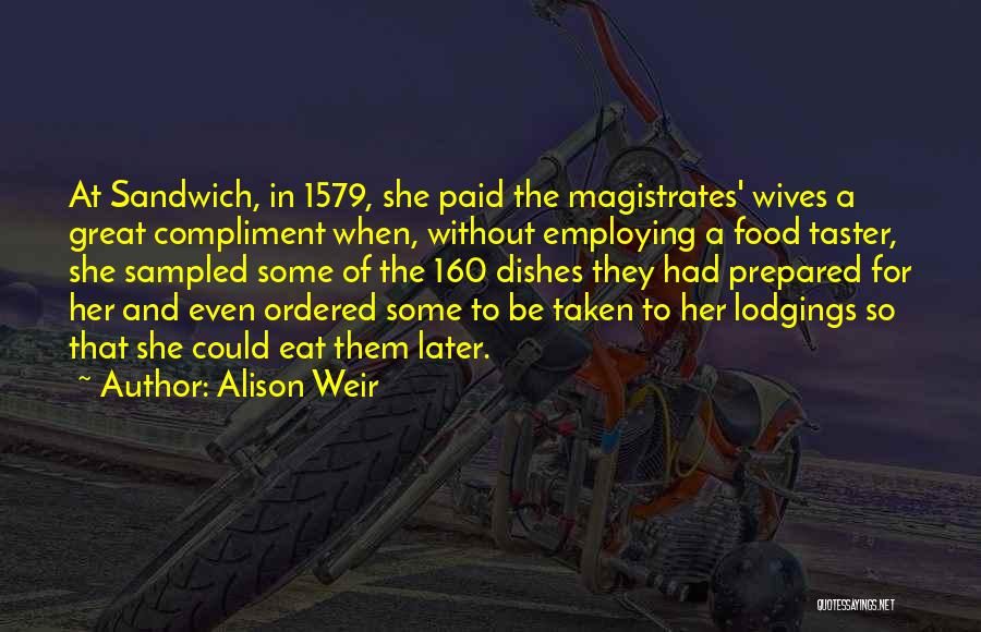 Alison Weir Quotes: At Sandwich, In 1579, She Paid The Magistrates' Wives A Great Compliment When, Without Employing A Food Taster, She Sampled
