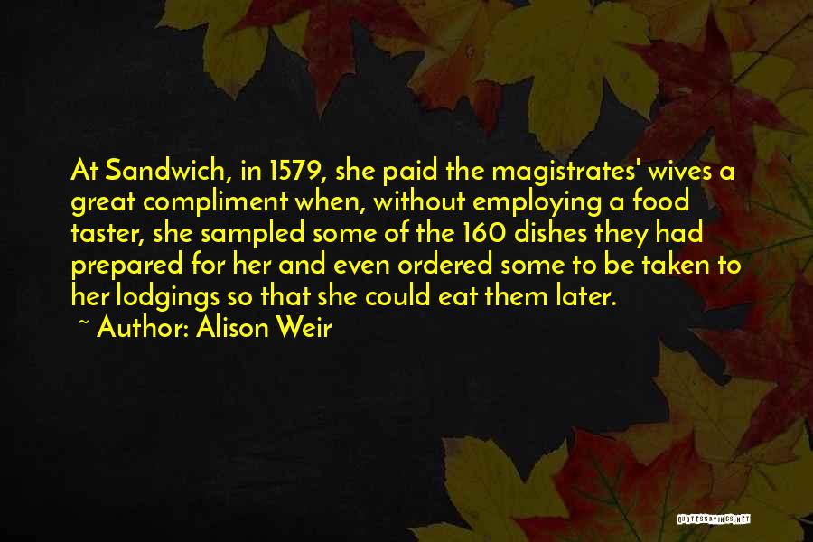 Alison Weir Quotes: At Sandwich, In 1579, She Paid The Magistrates' Wives A Great Compliment When, Without Employing A Food Taster, She Sampled