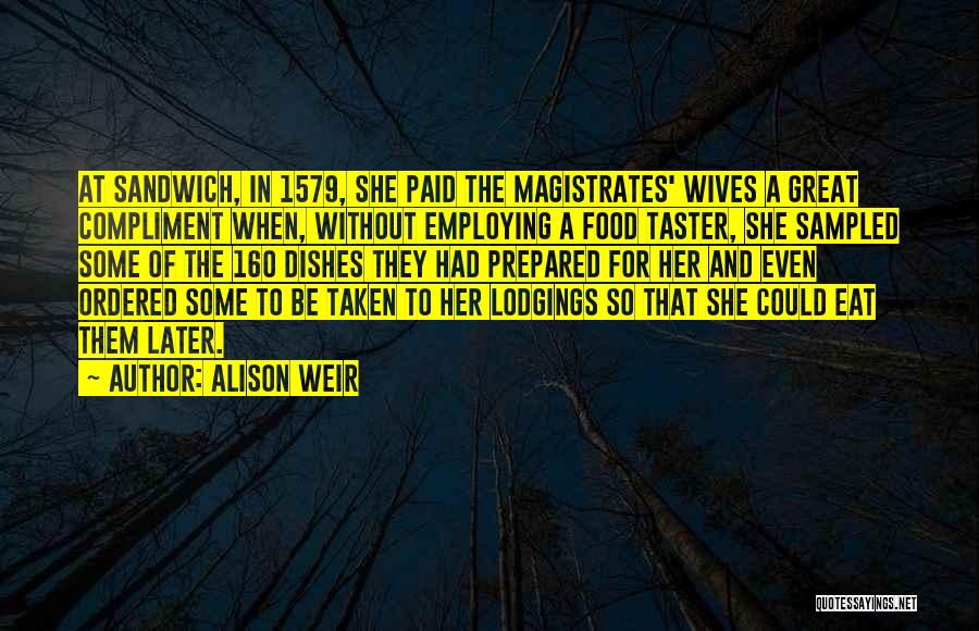 Alison Weir Quotes: At Sandwich, In 1579, She Paid The Magistrates' Wives A Great Compliment When, Without Employing A Food Taster, She Sampled