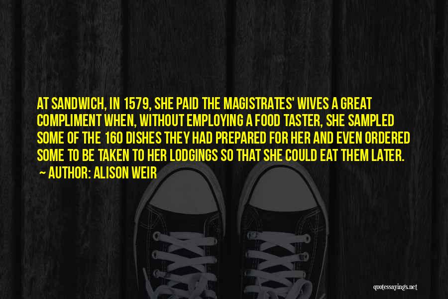 Alison Weir Quotes: At Sandwich, In 1579, She Paid The Magistrates' Wives A Great Compliment When, Without Employing A Food Taster, She Sampled