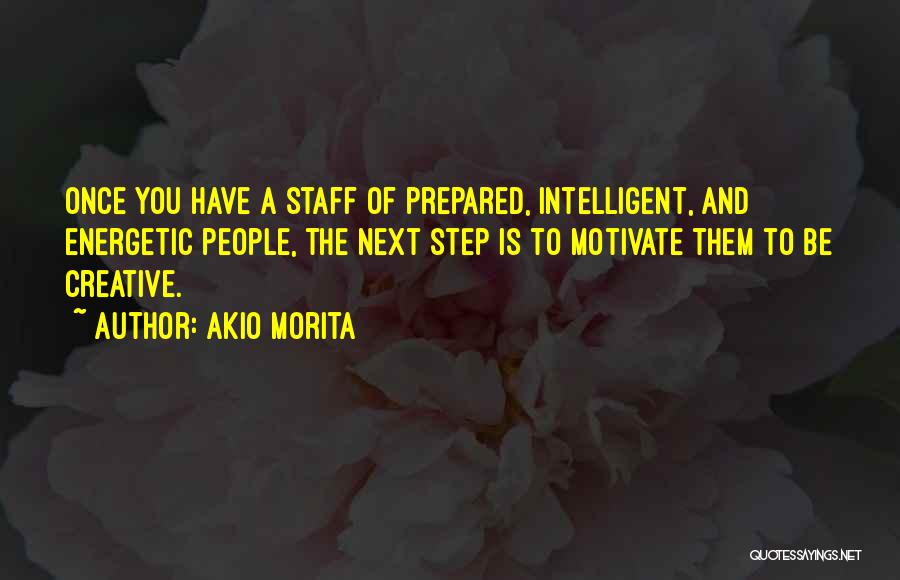 Akio Morita Quotes: Once You Have A Staff Of Prepared, Intelligent, And Energetic People, The Next Step Is To Motivate Them To Be