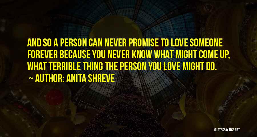 Anita Shreve Quotes: And So A Person Can Never Promise To Love Someone Forever Because You Never Know What Might Come Up, What