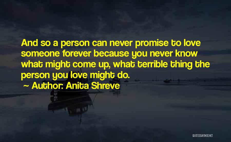 Anita Shreve Quotes: And So A Person Can Never Promise To Love Someone Forever Because You Never Know What Might Come Up, What