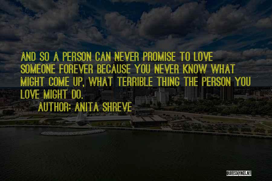 Anita Shreve Quotes: And So A Person Can Never Promise To Love Someone Forever Because You Never Know What Might Come Up, What