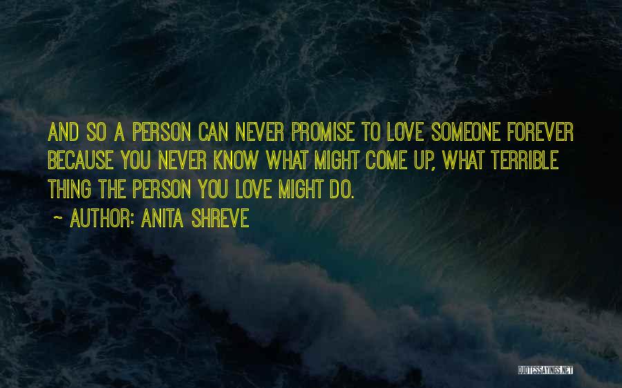 Anita Shreve Quotes: And So A Person Can Never Promise To Love Someone Forever Because You Never Know What Might Come Up, What
