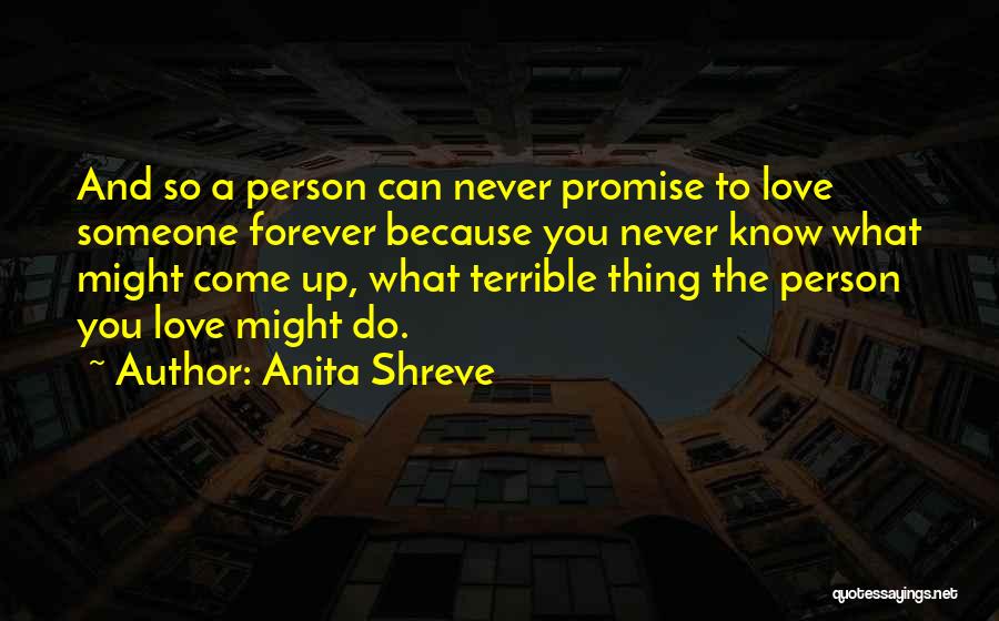 Anita Shreve Quotes: And So A Person Can Never Promise To Love Someone Forever Because You Never Know What Might Come Up, What