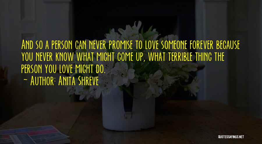 Anita Shreve Quotes: And So A Person Can Never Promise To Love Someone Forever Because You Never Know What Might Come Up, What