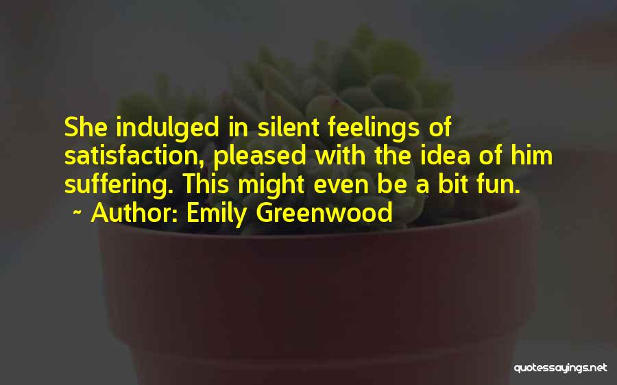 Emily Greenwood Quotes: She Indulged In Silent Feelings Of Satisfaction, Pleased With The Idea Of Him Suffering. This Might Even Be A Bit