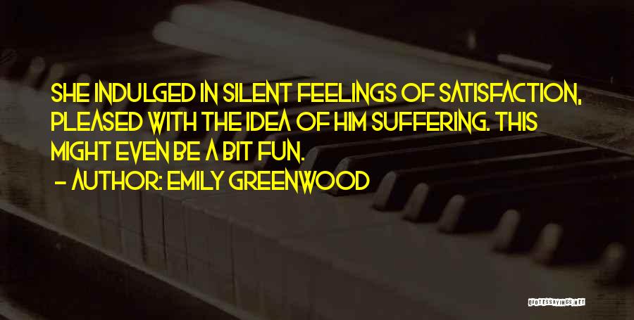 Emily Greenwood Quotes: She Indulged In Silent Feelings Of Satisfaction, Pleased With The Idea Of Him Suffering. This Might Even Be A Bit