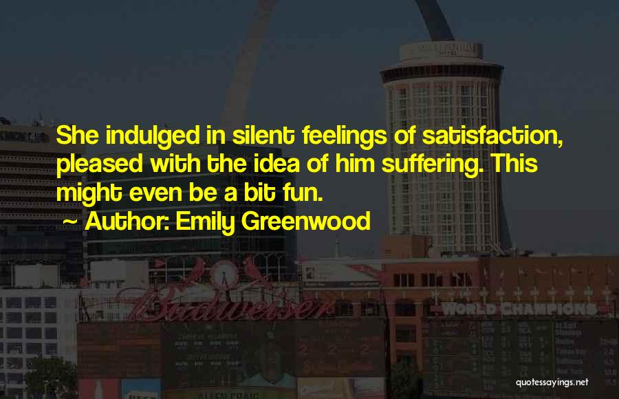 Emily Greenwood Quotes: She Indulged In Silent Feelings Of Satisfaction, Pleased With The Idea Of Him Suffering. This Might Even Be A Bit