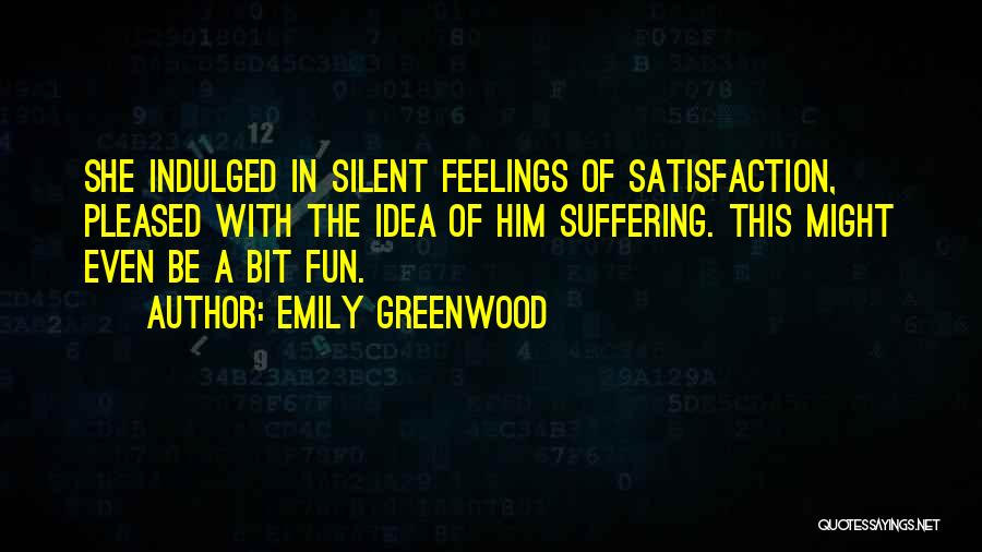 Emily Greenwood Quotes: She Indulged In Silent Feelings Of Satisfaction, Pleased With The Idea Of Him Suffering. This Might Even Be A Bit