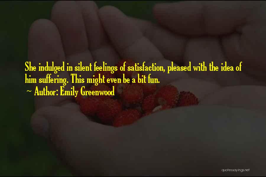 Emily Greenwood Quotes: She Indulged In Silent Feelings Of Satisfaction, Pleased With The Idea Of Him Suffering. This Might Even Be A Bit