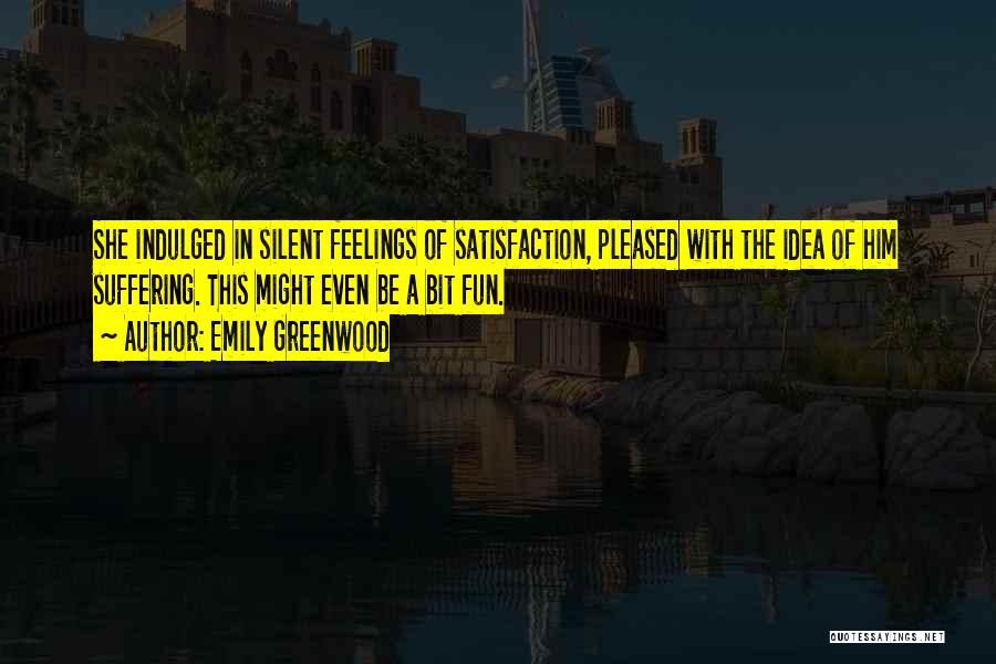 Emily Greenwood Quotes: She Indulged In Silent Feelings Of Satisfaction, Pleased With The Idea Of Him Suffering. This Might Even Be A Bit