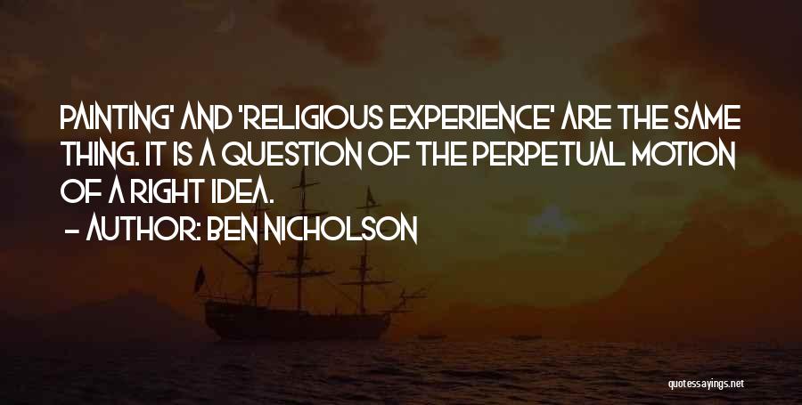 Ben Nicholson Quotes: Painting' And 'religious Experience' Are The Same Thing. It Is A Question Of The Perpetual Motion Of A Right Idea.