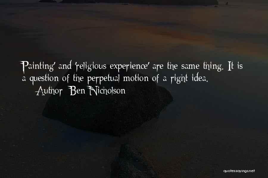 Ben Nicholson Quotes: Painting' And 'religious Experience' Are The Same Thing. It Is A Question Of The Perpetual Motion Of A Right Idea.